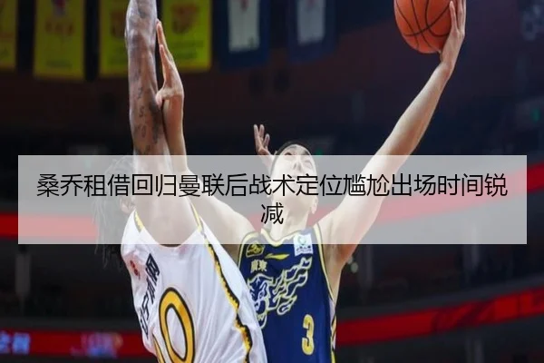 桑乔租借回归曼联后战术定位尴尬出场时间锐减